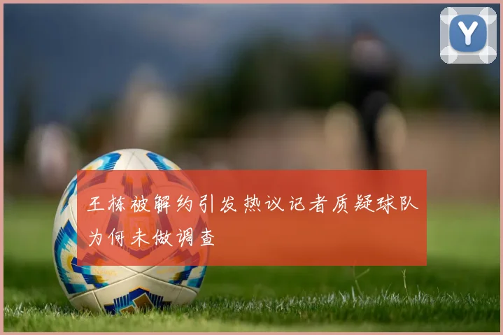 王栋被解约引发热议记者质疑球队为何未做调查