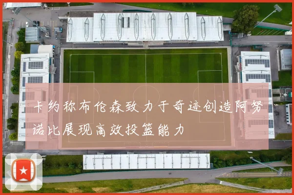 卡约称布伦森致力于奇迹创造阿努诺比展现高效投篮能力