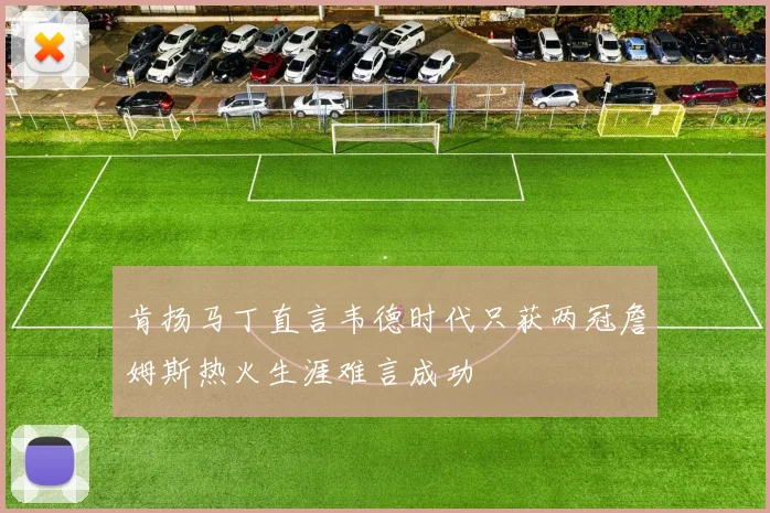 肯扬马丁直言韦德时代只获两冠詹姆斯热火生涯难言成功