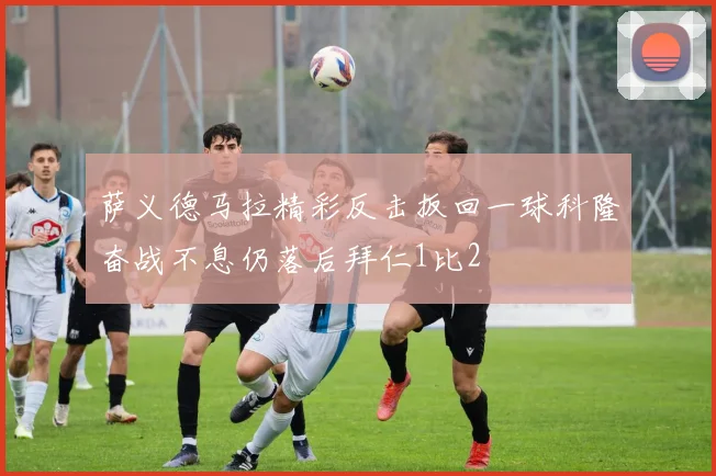 萨义德马拉精彩反击扳回一球科隆奋战不息仍落后拜仁1比2