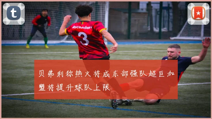 贝弗利称热火将成东部强队超巨加盟将提升球队上限