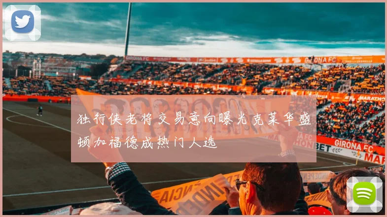 独行侠老将交易意向曝光克莱华盛顿加福德成热门人选