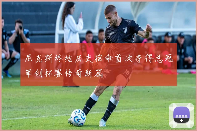 尼克斯终结历史宿命首次夺得总冠军创杯赛传奇新篇