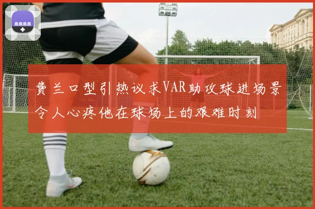 费兰口型引热议求VAR助攻球进场景令人心疼他在球场上的艰难时刻