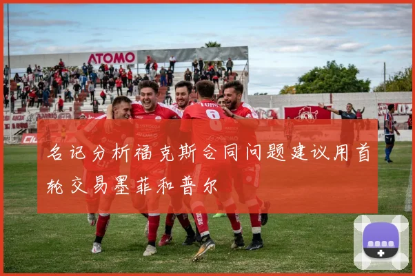 名记分析福克斯合同问题建议用首轮交易墨菲和普尔