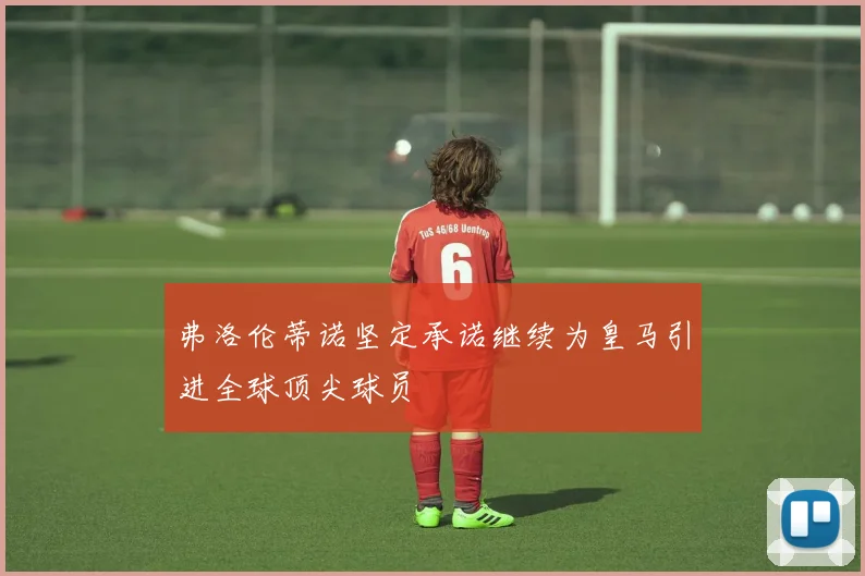 弗洛伦蒂诺坚定承诺继续为皇马引进全球顶尖球员