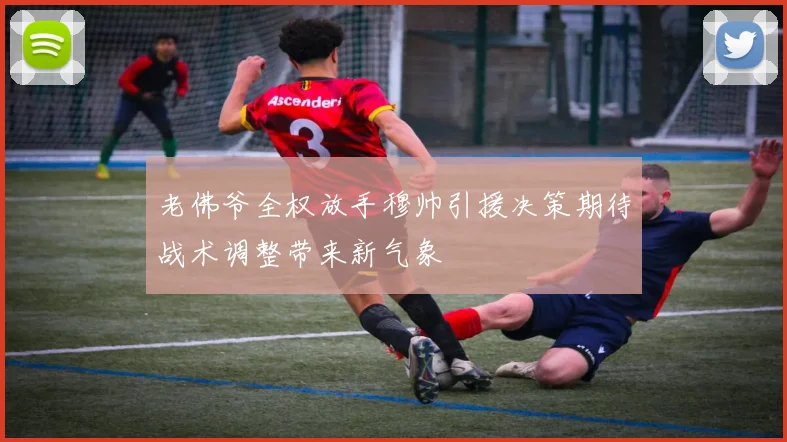 老佛爷全权放手穆帅引援决策期待战术调整带来新气象