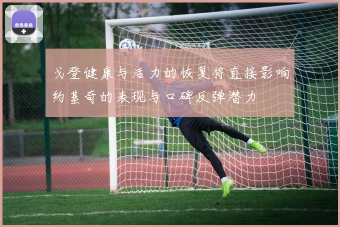 戈登健康与活力的恢复将直接影响约基奇的表现与口碑反弹潜力