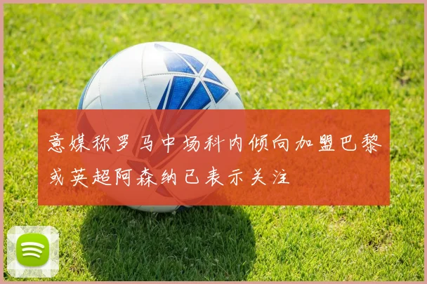 意媒称罗马中场科内倾向加盟巴黎或英超阿森纳已表示关注