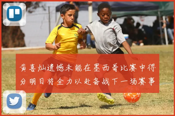 黄喜灿遗憾未能在墨西哥比赛中得分明日将全力以赴备战下一场赛事