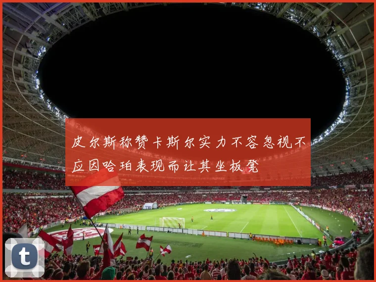皮尔斯称赞卡斯尔实力不容忽视不应因哈珀表现而让其坐板凳